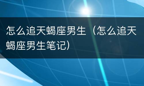 怎么追天蝎座男生（怎么追天蝎座男生笔记）
