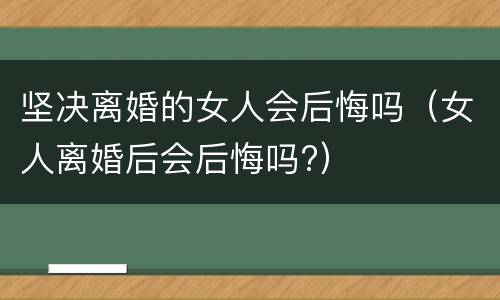 坚决离婚的女人会后悔吗（女人离婚后会后悔吗?）