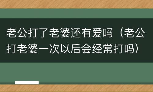 老公打了老婆还有爱吗（老公打老婆一次以后会经常打吗）