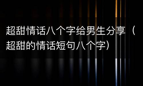 超甜情话八个字给男生分享（超甜的情话短句八个字）