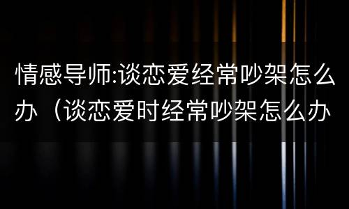 情感导师:谈恋爱经常吵架怎么办（谈恋爱时经常吵架怎么办?）