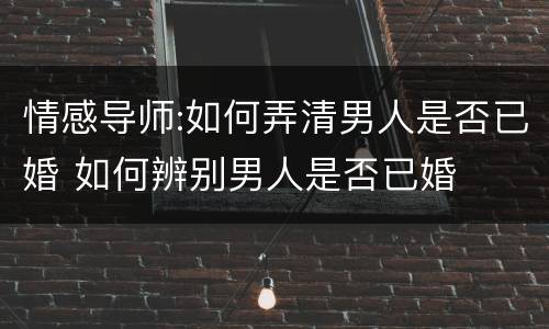 情感导师:如何弄清男人是否已婚 如何辨别男人是否已婚