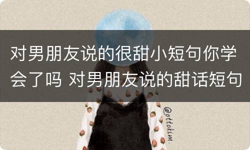 对男朋友说的很甜小短句你学会了吗 对男朋友说的甜话短句