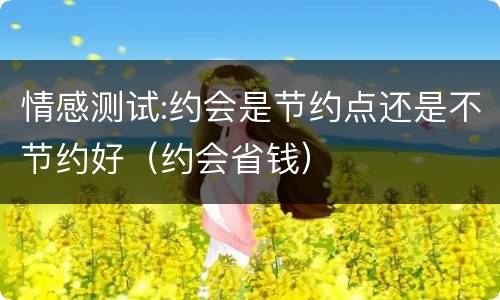 情感测试:约会是节约点还是不节约好（约会省钱）