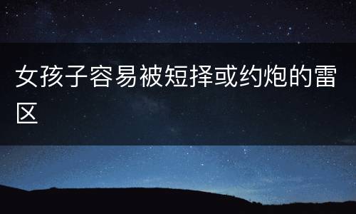 女孩子容易被短择或约炮的雷区