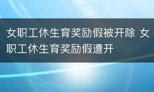 女职工休生育奖励假被开除 女职工休生育奖励假遭开