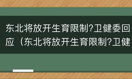 东北将放开生育限制?卫健委回应（东北将放开生育限制?卫健委回应是真的吗）