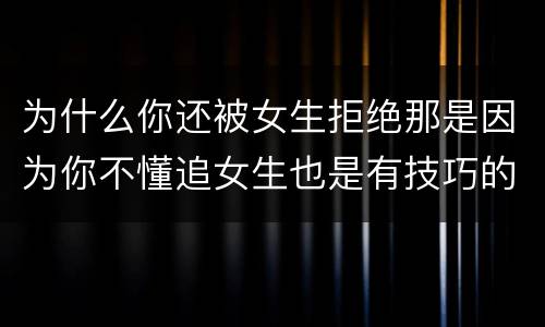 为什么你还被女生拒绝那是因为你不懂追女生也是有技巧的