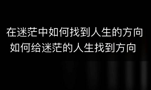 在迷茫中如何找到人生的方向 如何给迷茫的人生找到方向