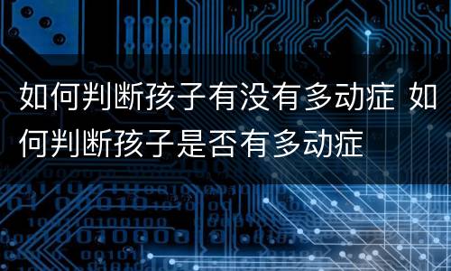 如何判断孩子有没有多动症 如何判断孩子是否有多动症