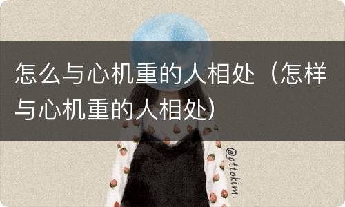 怎么与心机重的人相处（怎样与心机重的人相处）