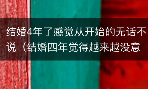 结婚4年了感觉从开始的无话不说（结婚四年觉得越来越没意思了）