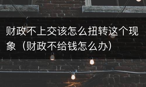 财政不上交该怎么扭转这个现象（财政不给钱怎么办）