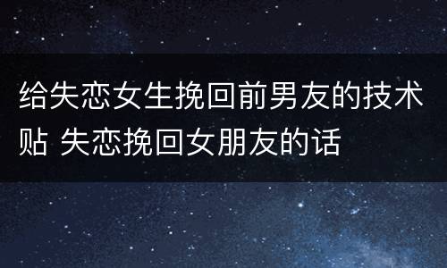给失恋女生挽回前男友的技术贴 失恋挽回女朋友的话
