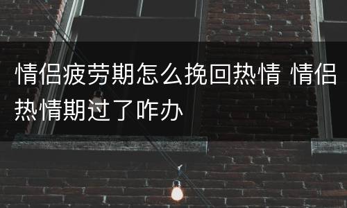 情侣疲劳期怎么挽回热情 情侣热情期过了咋办