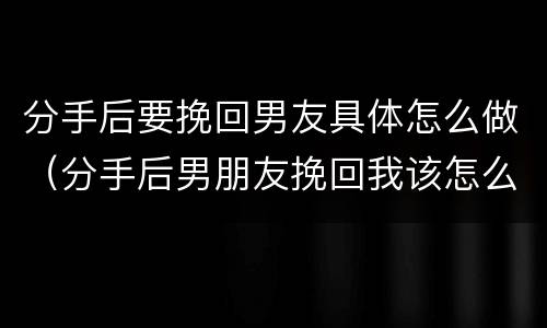 分手后要挽回男友具体怎么做（分手后男朋友挽回我该怎么做）