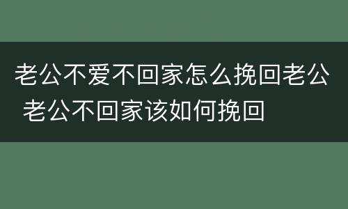 老公不爱不回家怎么挽回老公 老公不回家该如何挽回