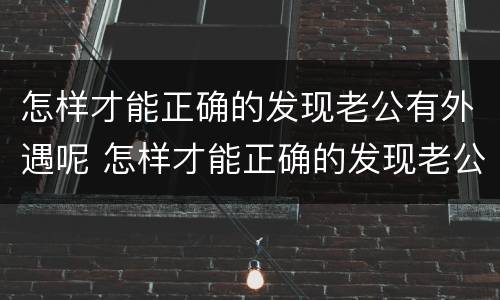 怎样才能正确的发现老公有外遇呢 怎样才能正确的发现老公有外遇呢知乎