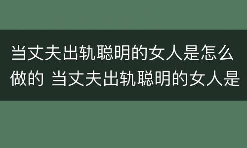 当丈夫出轨聪明的女人是怎么做的 当丈夫出轨聪明的女人是怎么做的呢