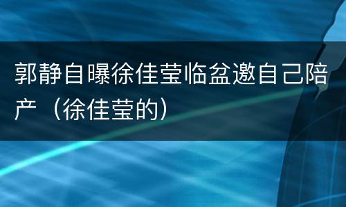郭静自曝徐佳莹临盆邀自己陪产（徐佳莹的）