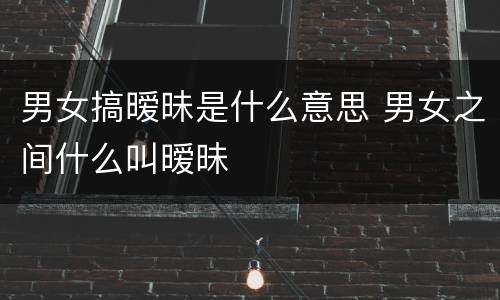 男女搞暧昧是什么意思 男女之间什么叫暧昧