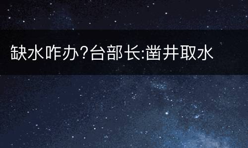 缺水咋办?台部长:凿井取水