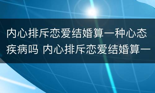 内心排斥恋爱结婚算一种心态疾病吗 内心排斥恋爱结婚算一种心态疾病吗女生