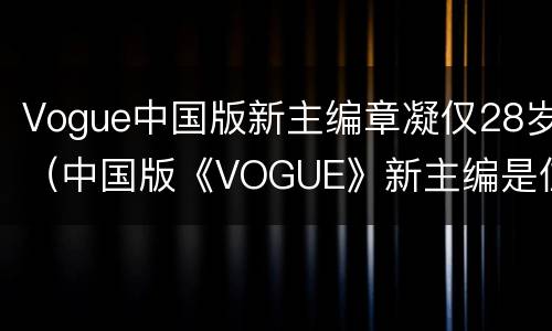Vogue中国版新主编章凝仅28岁（中国版《VOGUE》新主编是位27岁的时）
