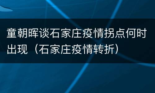 童朝晖谈石家庄疫情拐点何时出现（石家庄疫情转折）