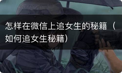 怎样在微信上追女生的秘籍（如何追女生秘籍）
