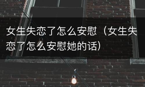 女生失恋了怎么安慰（女生失恋了怎么安慰她的话）