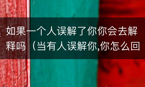 如果一个人误解了你你会去解释吗（当有人误解你,你怎么回）