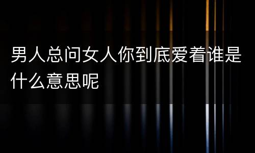 男人总问女人你到底爱着谁是什么意思呢