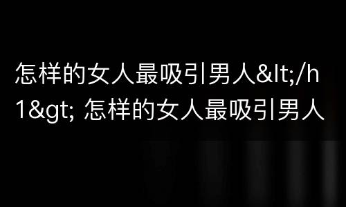 怎样的女人最吸引男人</h1> 怎样的女人最吸引男人喜欢