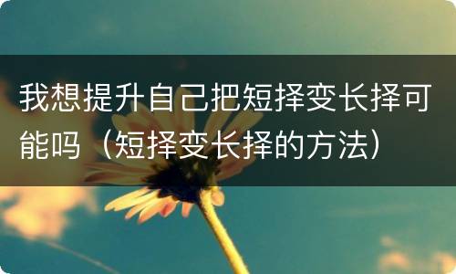 我想提升自己把短择变长择可能吗（短择变长择的方法）