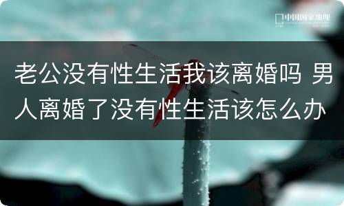 老公没有性生活我该离婚吗 男人离婚了没有性生活该怎么办?