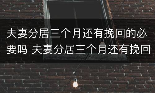 夫妻分居三个月还有挽回的必要吗 夫妻分居三个月还有挽回的必要吗女方