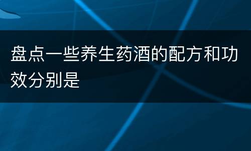 盘点一些养生药酒的配方和功效分别是