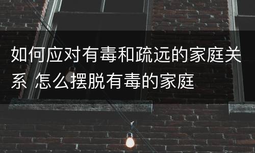 如何应对有毒和疏远的家庭关系 怎么摆脱有毒的家庭