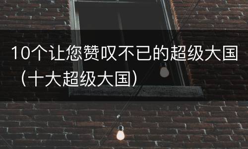 10个让您赞叹不已的超级大国（十大超级大国）