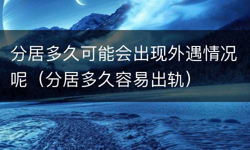 分居多久可能会出现外遇情况呢（分居多久容易出轨）