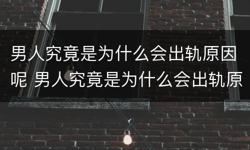 男人究竟是为什么会出轨原因呢 男人究竟是为什么会出轨原因呢视频