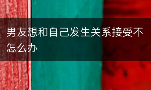 男友想和自己发生关系接受不怎么办