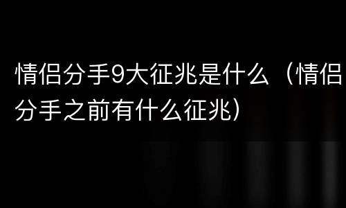 情侣分手9大征兆是什么（情侣分手之前有什么征兆）