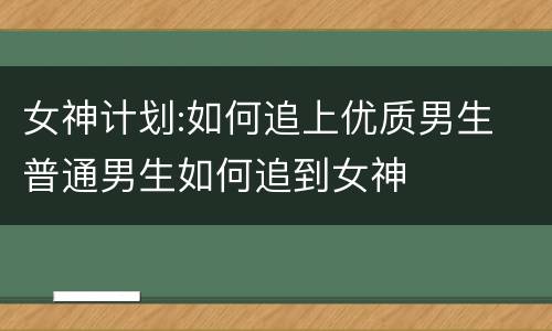 女神计划:如何追上优质男生 普通男生如何追到女神