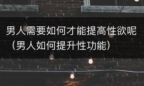 男人需要如何才能提高性欲呢（男人如何提升性功能）