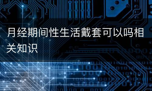 月经期间性生活戴套可以吗相关知识