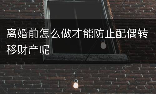 离婚前怎么做才能防止配偶转移财产呢
