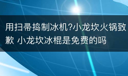 用扫帚捣制冰机?小龙坎火锅致歉 小龙坎冰棍是免费的吗