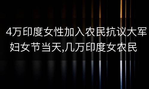 4万印度女性加入农民抗议大军 妇女节当天,几万印度女农民加入了抗议大军
